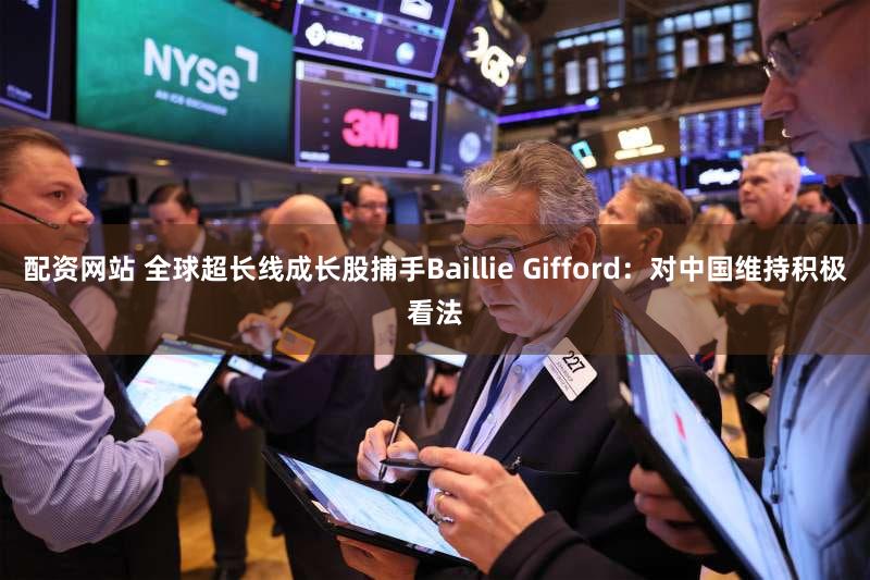 配资网站 全球超长线成长股捕手Baillie Gifford：对中国维持积极看法