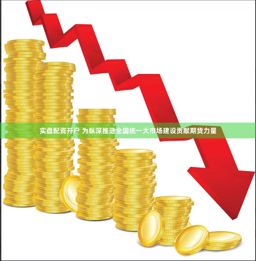 实盘配资开户 为纵深推进全国统一大市场建设贡献期货力量