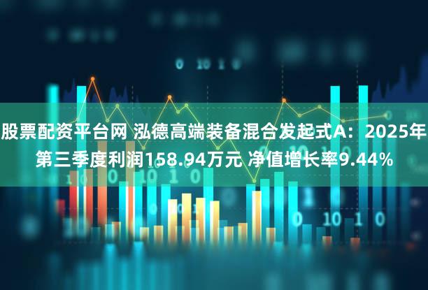 股票配资平台网 泓德高端装备混合发起式A：2025年第三季度利润158.94万元 净值增长率9.44%