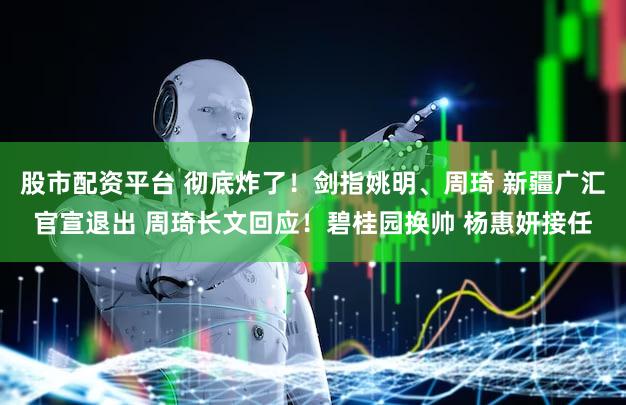 股市配资平台 彻底炸了！剑指姚明、周琦 新疆广汇官宣退出 周琦长文回应！碧桂园换帅 杨惠妍接任