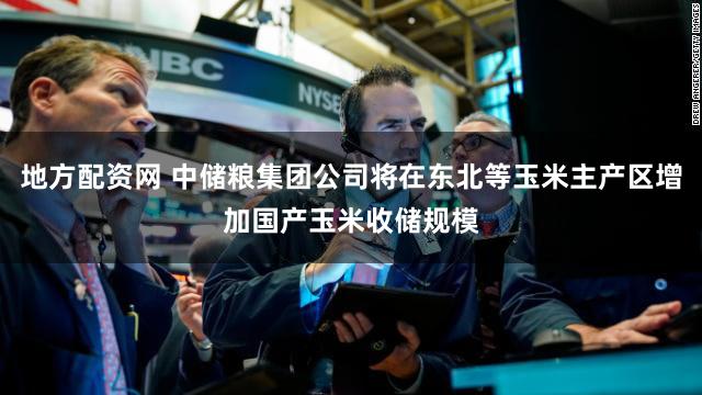 地方配资网 中储粮集团公司将在东北等玉米主产区增加国产玉米收储规模