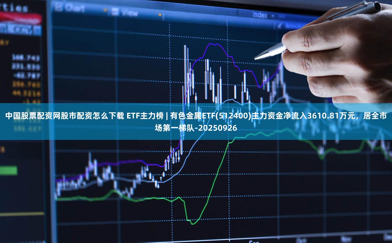 中国股票配资网股市配资怎么下载 ETF主力榜 | 有色金属ETF(512400)主力资金净流入3610.81万元，居全市场第一梯队-20250926