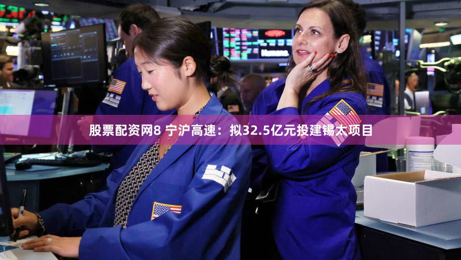 股票配资网8 宁沪高速：拟32.5亿元投建锡太项目
