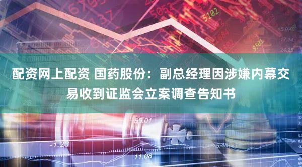配资网上配资 国药股份：副总经理因涉嫌内幕交易收到证监会立案调查告知书