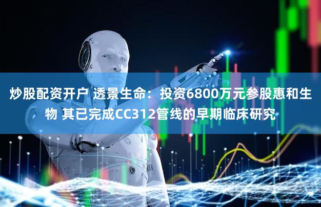 炒股配资开户 透景生命：投资6800万元参股惠和生物 其已完成CC312管线的早期临床研究