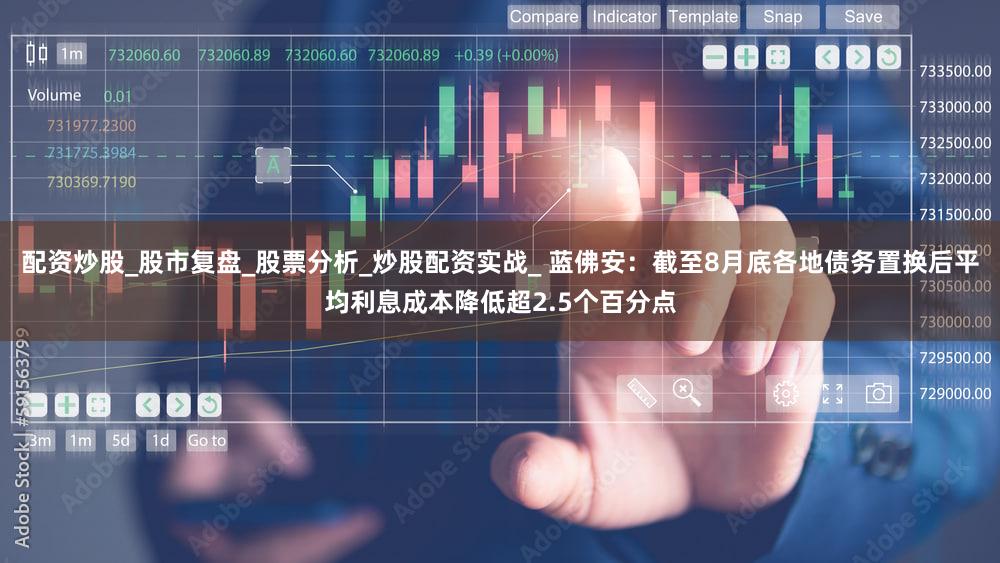配资炒股_股市复盘_股票分析_炒股配资实战_ 蓝佛安：截至8月底各地债务置换后平均利息成本降低超2.5个百分点