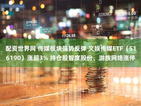 配资世界网 传媒板块强势反弹 文娱传媒ETF（516190）涨超3% 持仓股智度股份、游族网络涨停