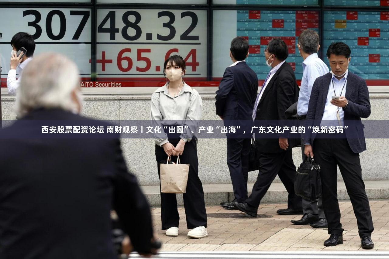 西安股票配资论坛 南财观察丨文化“出圈”、产业“出海”，广东文化产业的“焕新密码”