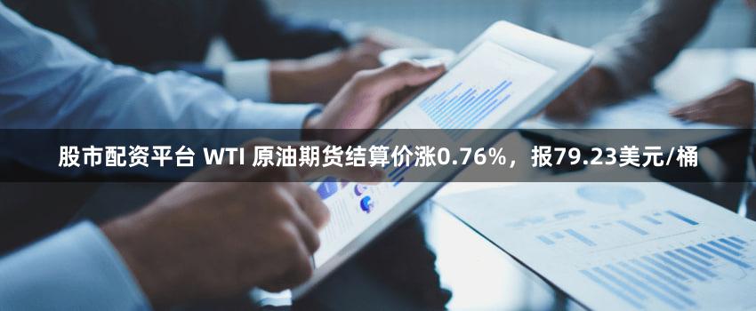 股市配资平台 WTI 原油期货结算价涨0.76%，报79.23美元/桶