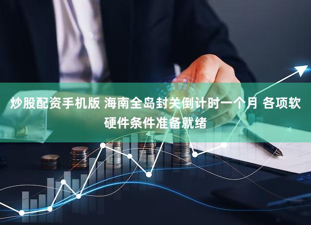 炒股配资手机版 海南全岛封关倒计时一个月 各项软硬件条件准备就绪