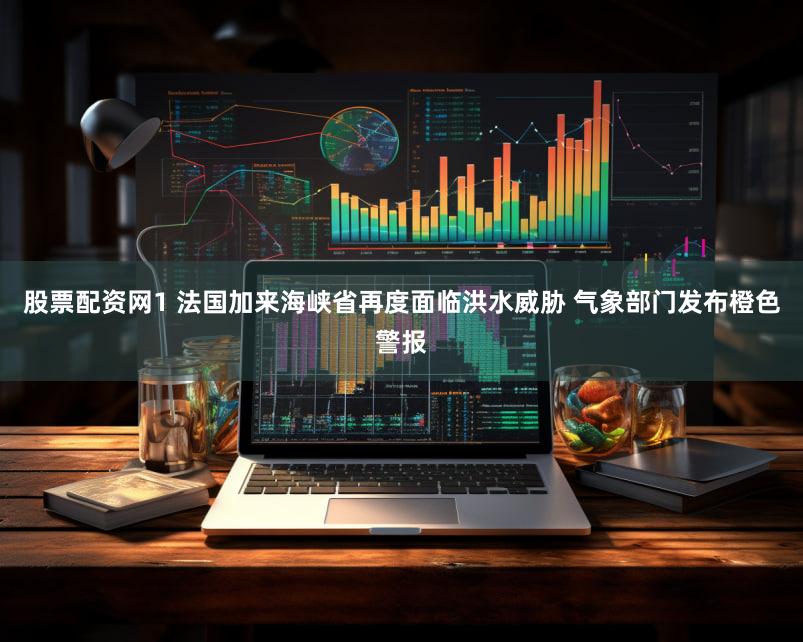 股票配资网1 法国加来海峡省再度面临洪水威胁 气象部门发布橙色警报