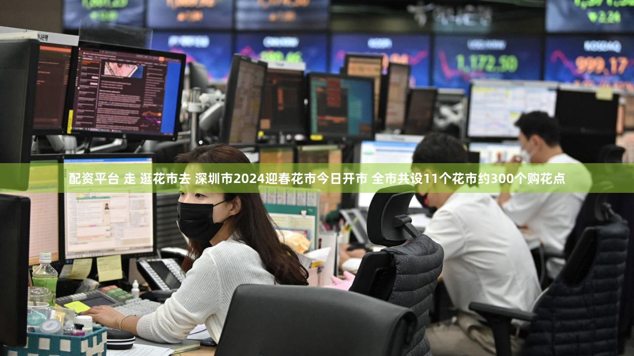 配资平台 走 逛花市去 深圳市2024迎春花市今日开市 全市共设11个花市约300个购花点