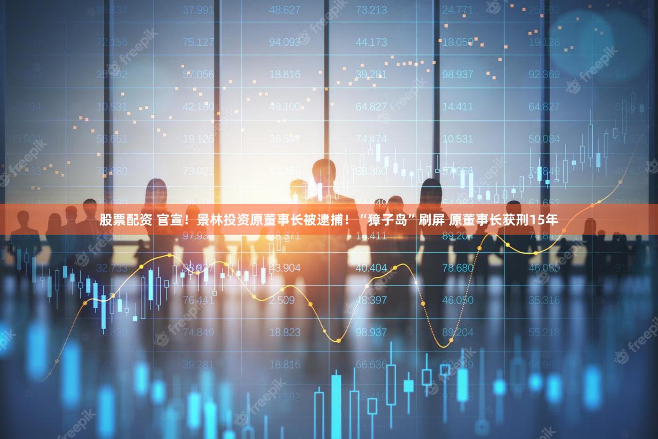 股票配资 官宣！景林投资原董事长被逮捕！“獐子岛”刷屏 原董事长获刑15年