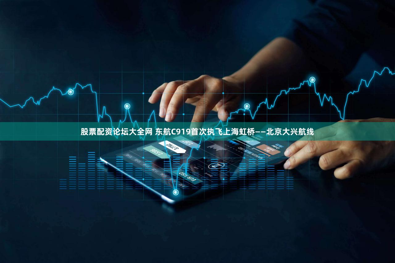 股票配资论坛大全网 东航C919首次执飞上海虹桥——北京大兴航线