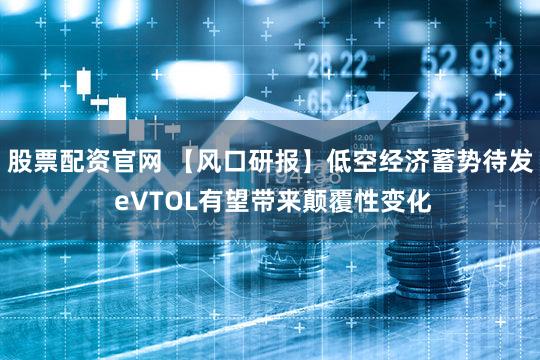 股票配资官网 【风口研报】低空经济蓄势待发 eVTOL有望带来颠覆性变化