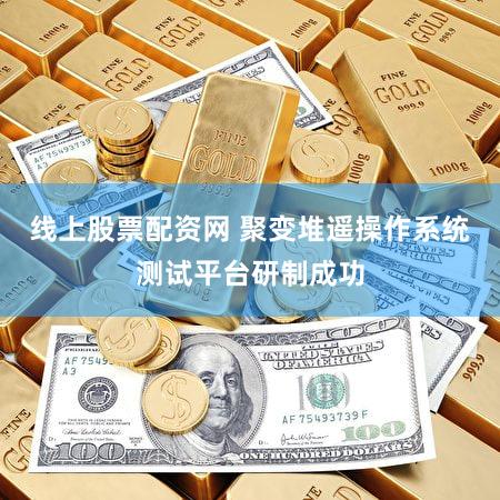 线上股票配资网 聚变堆遥操作系统测试平台研制成功