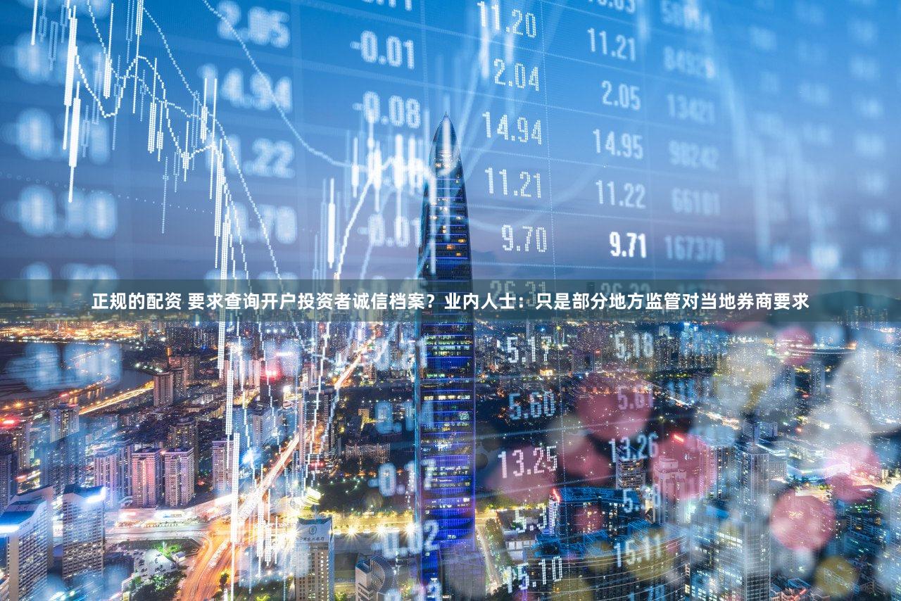 正规的配资 要求查询开户投资者诚信档案?业内人士:只是部分地方监管对当地券商要求
