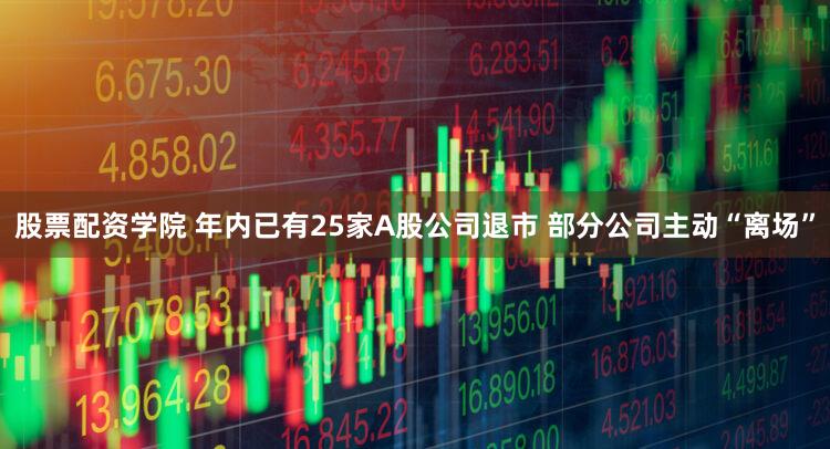 股票配资学院 年内已有25家A股公司退市 部分公司主动“离场”