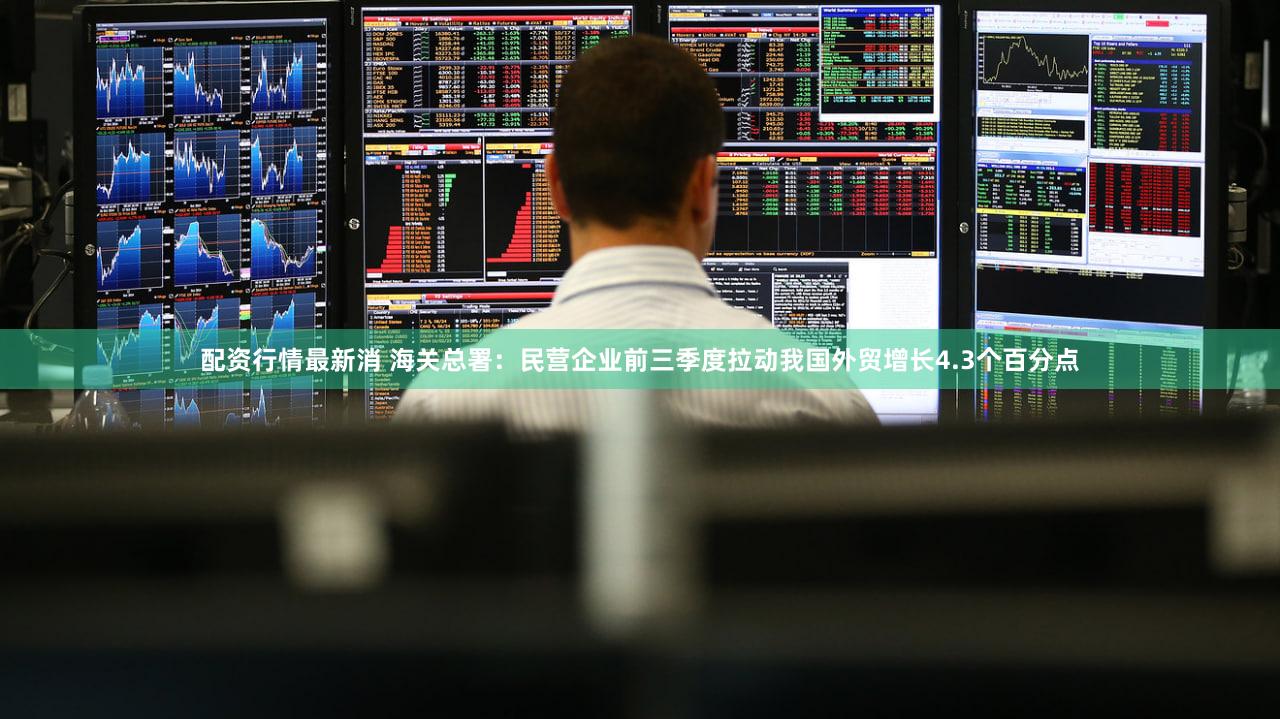 配资行情最新消 海关总署：民营企业前三季度拉动我国外贸增长4.3个百分点