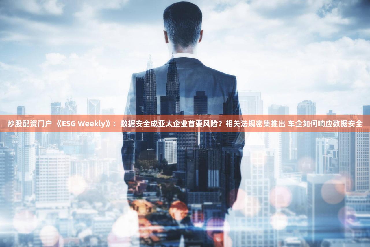 炒股配资门户 《ESG Weekly》:数据安全成亚太企业首要风险?相关法规密集推出 车企如何响应数据安全