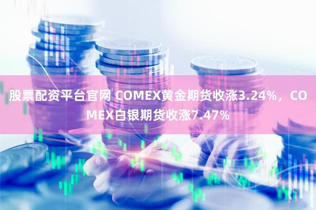股票配资平台官网 COMEX黄金期货收涨3.24%，COMEX白银期货收涨7.47%