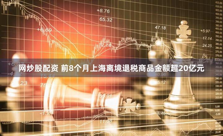 网炒股配资 前8个月上海离境退税商品金额超20亿元