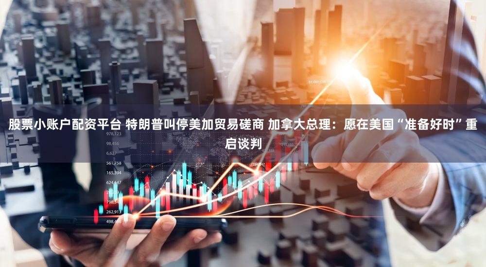 股票小账户配资平台 特朗普叫停美加贸易磋商 加拿大总理：愿在美国“准备好时”重启谈判