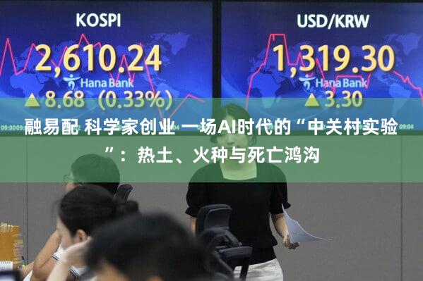融易配 科学家创业 一场AI时代的“中关村实验”:热土、火种与死亡鸿沟