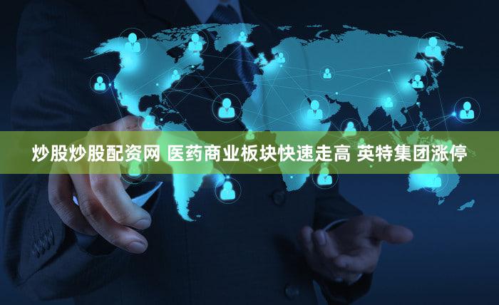 炒股炒股配资网 医药商业板块快速走高 英特集团涨停