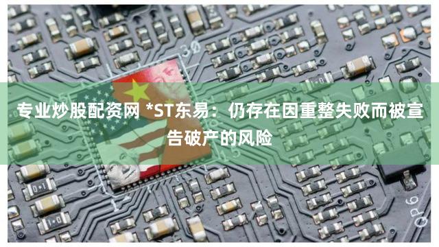 专业炒股配资网 *ST东易：仍存在因重整失败而被宣告破产的风险