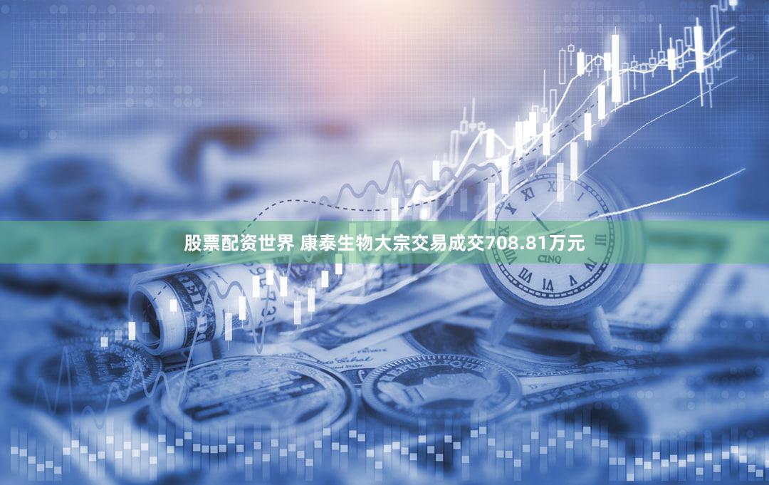 股票配资世界 康泰生物大宗交易成交708.81万元