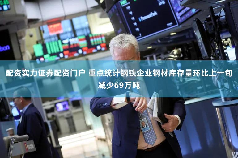 配资实力证券配资门户 重点统计钢铁企业钢材库存量环比上一旬减少69万吨