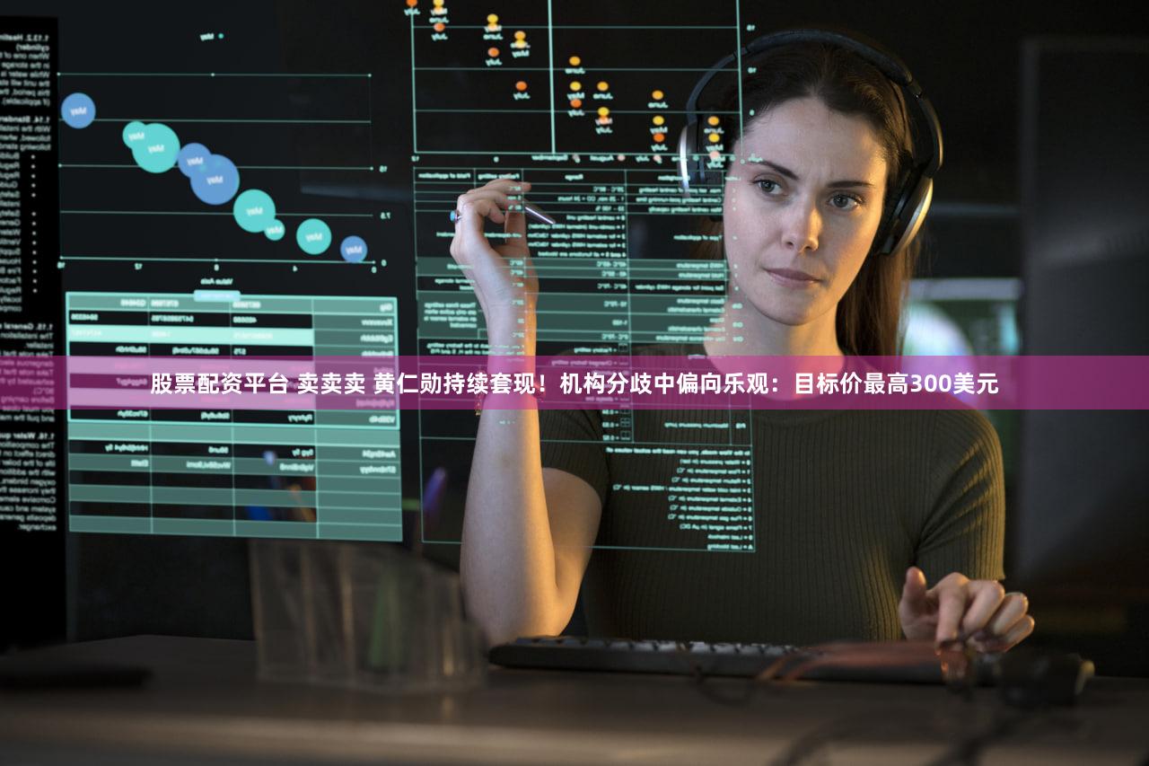 股票配资平台 卖卖卖 黄仁勋持续套现!机构分歧中偏向乐观:目标价最高300美元