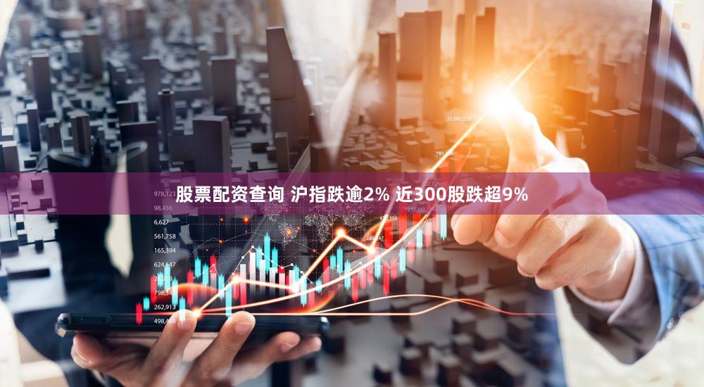 股票配资查询 沪指跌逾2% 近300股跌超9%