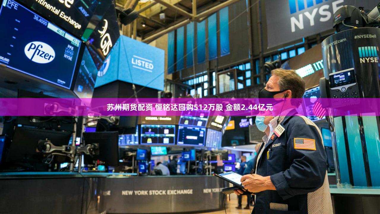苏州期货配资 恒铭达回购512万股 金额2.44亿元