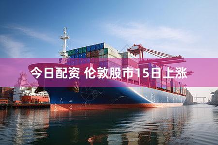 今日配资 伦敦股市15日上涨