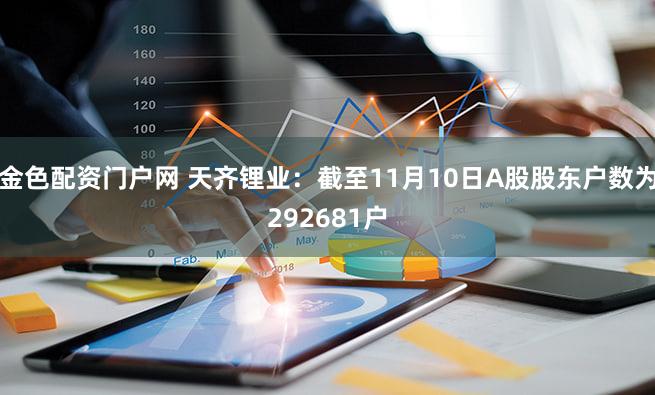 金色配资门户网 天齐锂业：截至11月10日A股股东户数为292681户