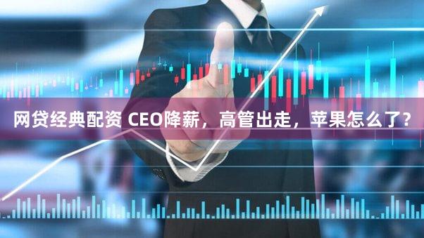 网贷经典配资 CEO降薪，高管出走，苹果怎么了？