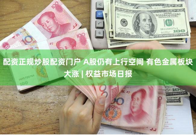 配资正规炒股配资门户 A股仍有上行空间 有色金属板块大涨 | 权益市场日报