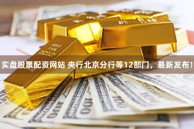 实盘股票配资网站 央行北京分行等12部门，最新发布！