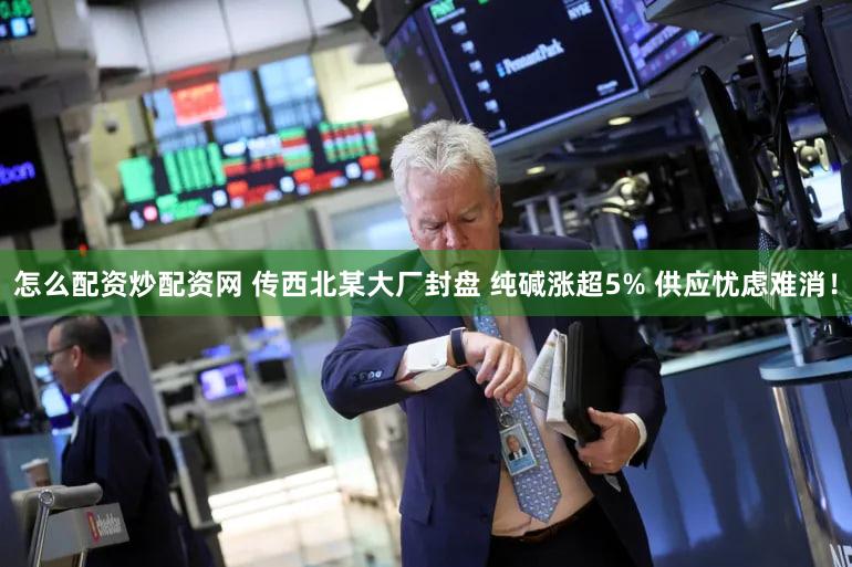 怎么配资炒配资网 传西北某大厂封盘 纯碱涨超5% 供应忧虑难消！