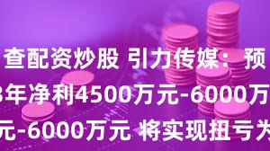 查配资炒股 引力传媒：预计2023年净利4500万元-6000万元 将实现扭亏为盈