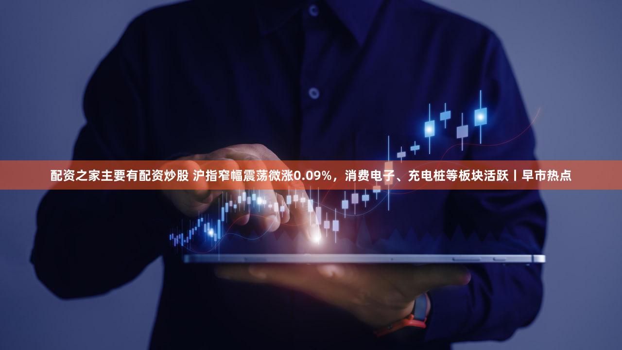配资之家主要有配资炒股 沪指窄幅震荡微涨0.09%,消费电子、充电桩等板块活跃丨早市热点