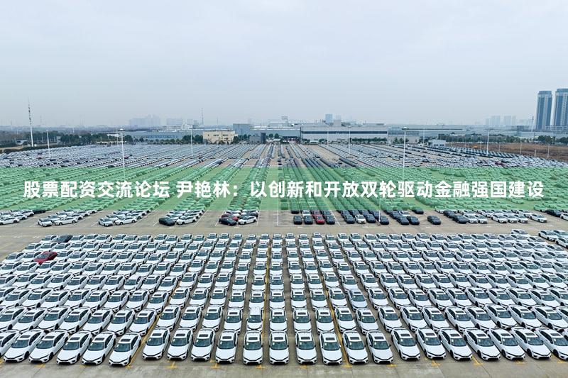 股票配资交流论坛 尹艳林：以创新和开放双轮驱动金融强国建设