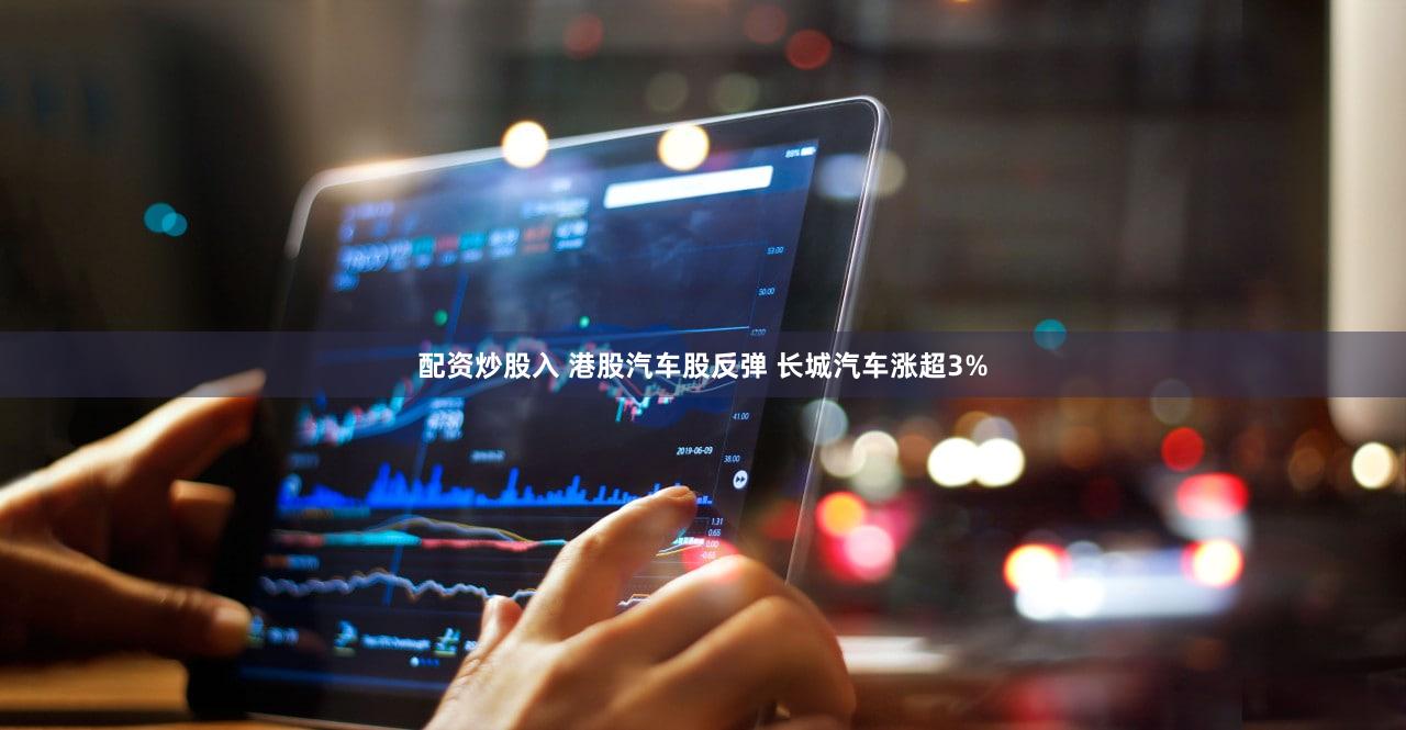 配资炒股入 港股汽车股反弹 长城汽车涨超3%