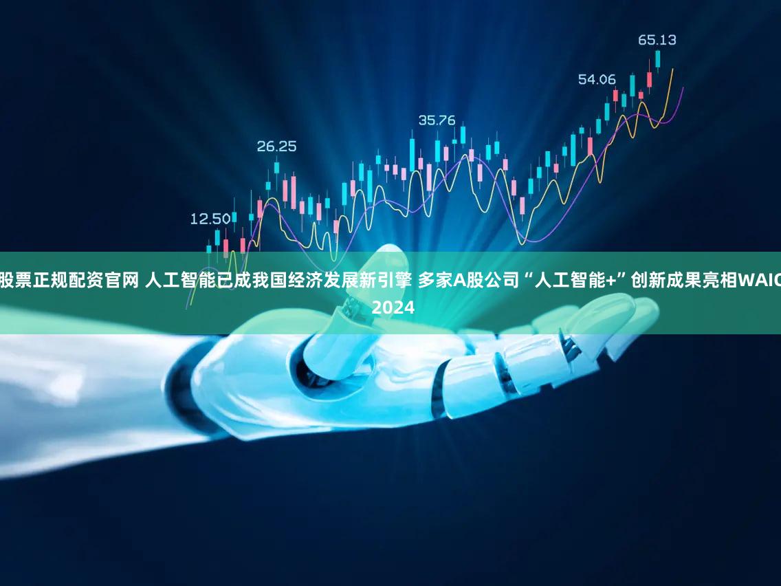 股票正规配资官网 人工智能已成我国经济发展新引擎 多家A股公司“人工智能+”创新成果亮相WAIC 2024
