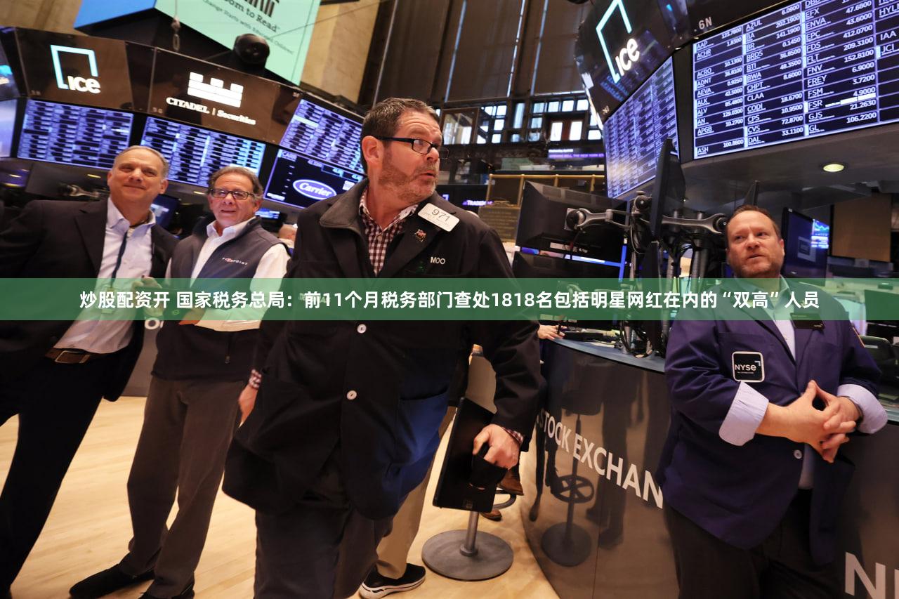 炒股配资开 国家税务总局：前11个月税务部门查处1818名包括明星网红在内的“双高”人员