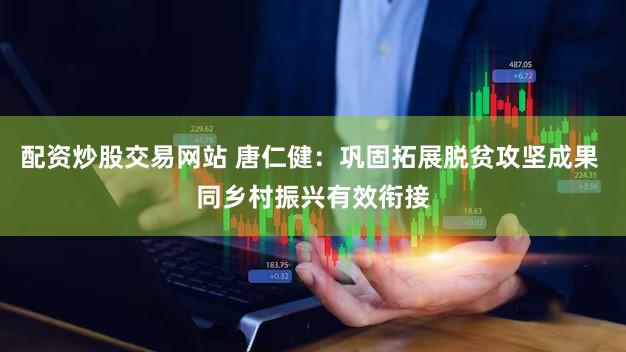 配资炒股交易网站 唐仁健：巩固拓展脱贫攻坚成果 同乡村振兴有效衔接