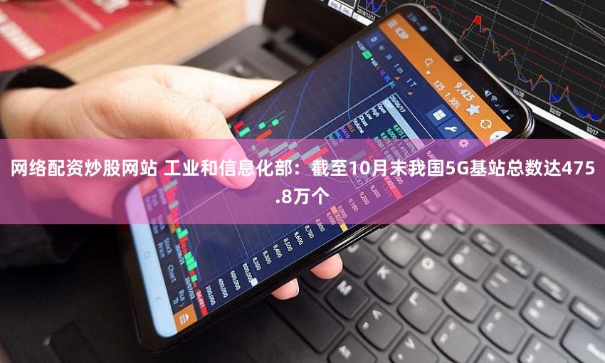 网络配资炒股网站 工业和信息化部：截至10月末我国5G基站总数达475.8万个