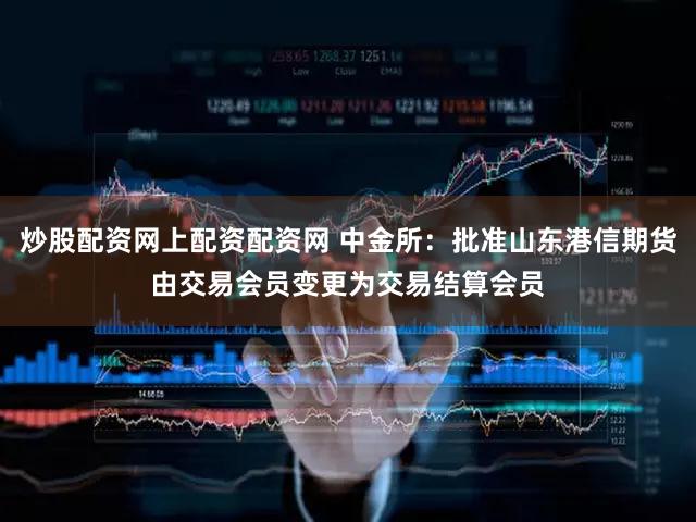 炒股配资网上配资配资网 中金所：批准山东港信期货由交易会员变更为交易结算会员